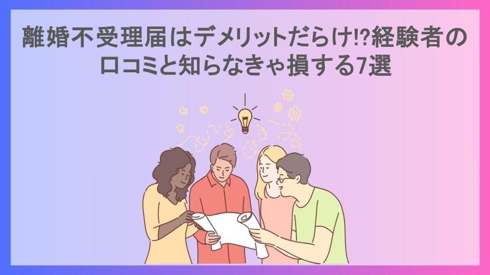 離婚不受理届はデメリットだらけ!?経験者の口コミと知らなきゃ損する7選